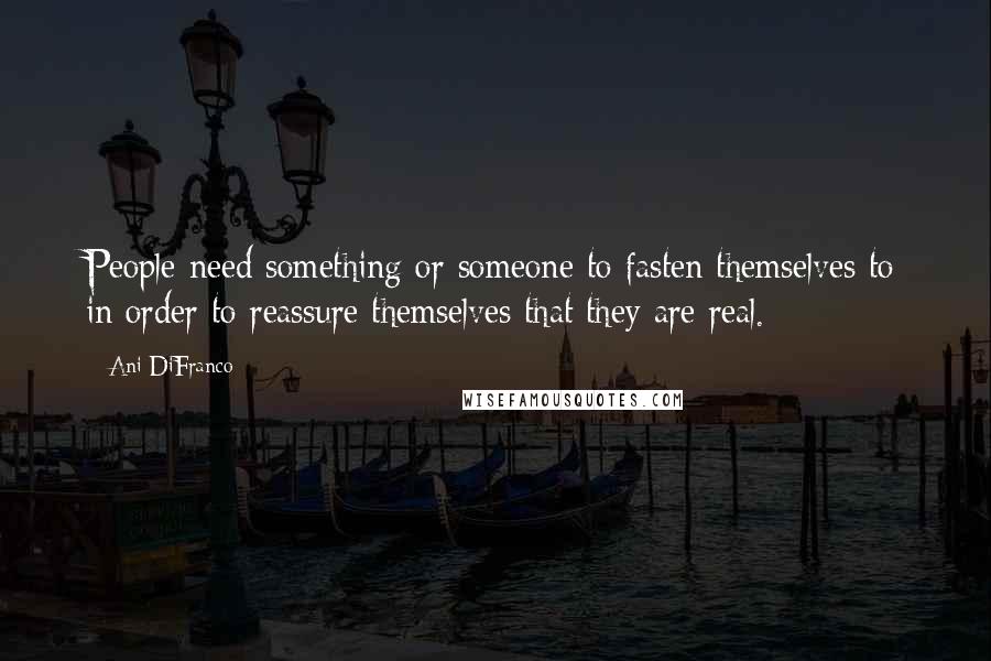 Ani DiFranco Quotes: People need something or someone to fasten themselves to in order to reassure themselves that they are real.