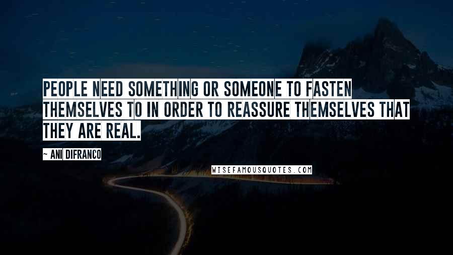 Ani DiFranco Quotes: People need something or someone to fasten themselves to in order to reassure themselves that they are real.