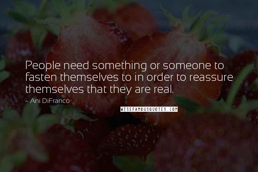 Ani DiFranco Quotes: People need something or someone to fasten themselves to in order to reassure themselves that they are real.