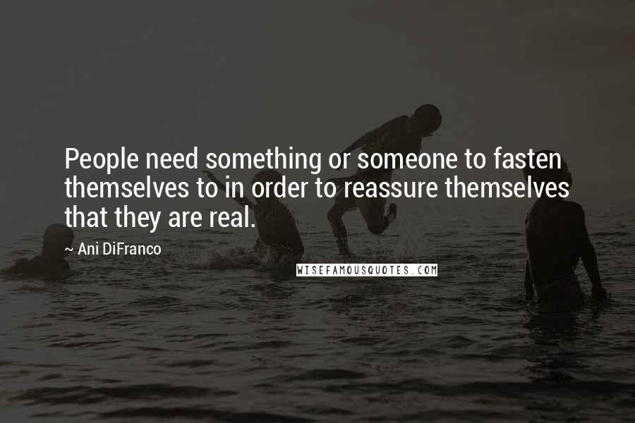 Ani DiFranco Quotes: People need something or someone to fasten themselves to in order to reassure themselves that they are real.