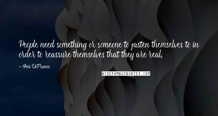 Ani DiFranco Quotes: People need something or someone to fasten themselves to in order to reassure themselves that they are real.