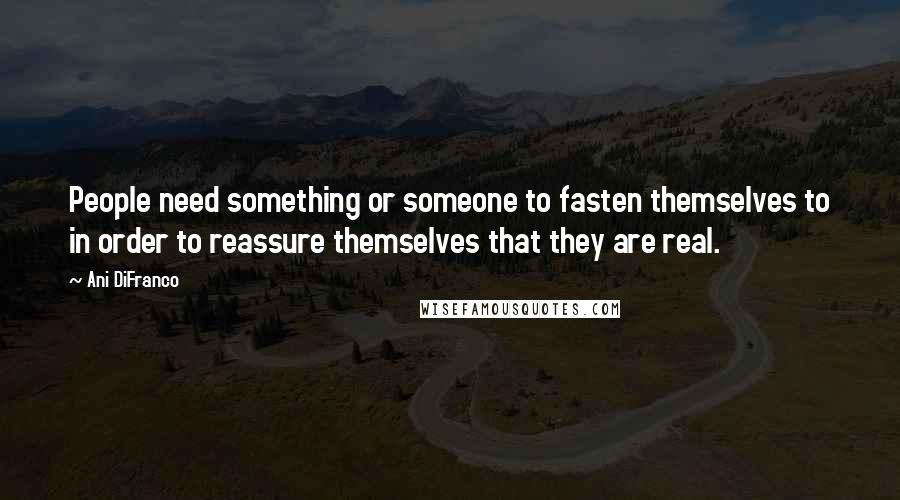 Ani DiFranco Quotes: People need something or someone to fasten themselves to in order to reassure themselves that they are real.