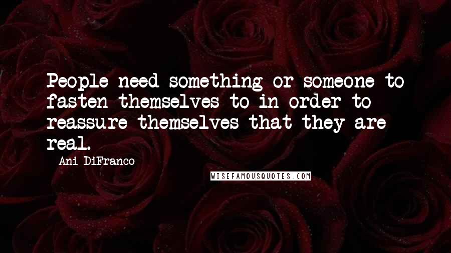 Ani DiFranco Quotes: People need something or someone to fasten themselves to in order to reassure themselves that they are real.