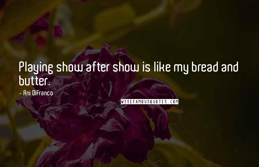 Ani DiFranco Quotes: Playing show after show is like my bread and butter.