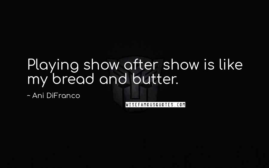 Ani DiFranco Quotes: Playing show after show is like my bread and butter.