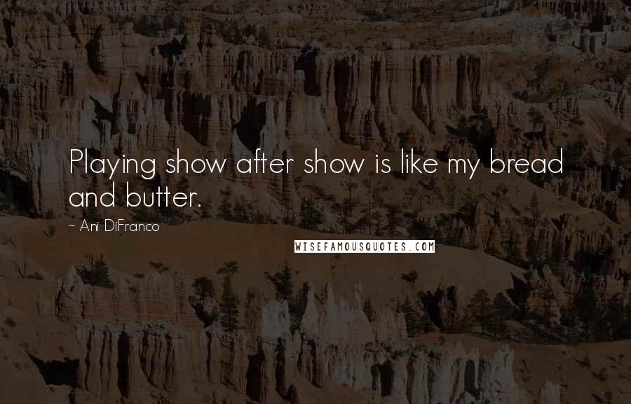 Ani DiFranco Quotes: Playing show after show is like my bread and butter.