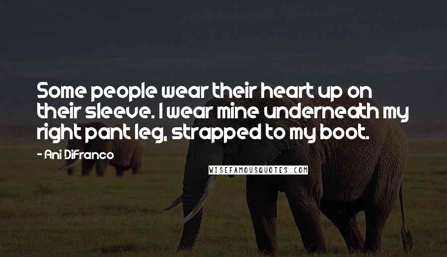 Ani DiFranco Quotes: Some people wear their heart up on their sleeve. I wear mine underneath my right pant leg, strapped to my boot.