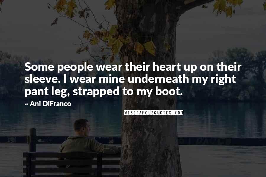 Ani DiFranco Quotes: Some people wear their heart up on their sleeve. I wear mine underneath my right pant leg, strapped to my boot.
