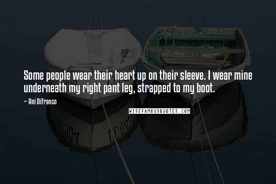 Ani DiFranco Quotes: Some people wear their heart up on their sleeve. I wear mine underneath my right pant leg, strapped to my boot.