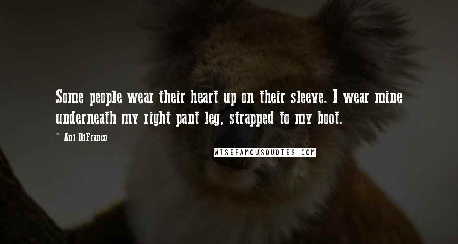 Ani DiFranco Quotes: Some people wear their heart up on their sleeve. I wear mine underneath my right pant leg, strapped to my boot.