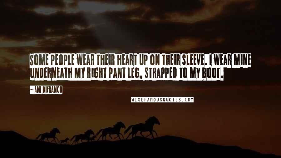 Ani DiFranco Quotes: Some people wear their heart up on their sleeve. I wear mine underneath my right pant leg, strapped to my boot.