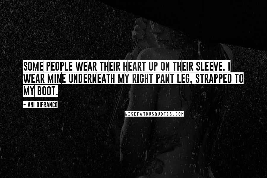 Ani DiFranco Quotes: Some people wear their heart up on their sleeve. I wear mine underneath my right pant leg, strapped to my boot.