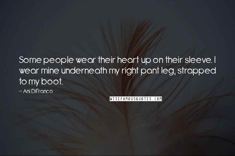 Ani DiFranco Quotes: Some people wear their heart up on their sleeve. I wear mine underneath my right pant leg, strapped to my boot.