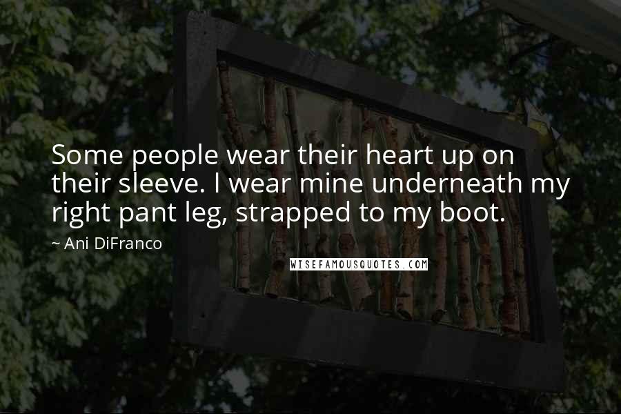 Ani DiFranco Quotes: Some people wear their heart up on their sleeve. I wear mine underneath my right pant leg, strapped to my boot.
