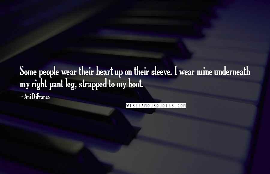 Ani DiFranco Quotes: Some people wear their heart up on their sleeve. I wear mine underneath my right pant leg, strapped to my boot.