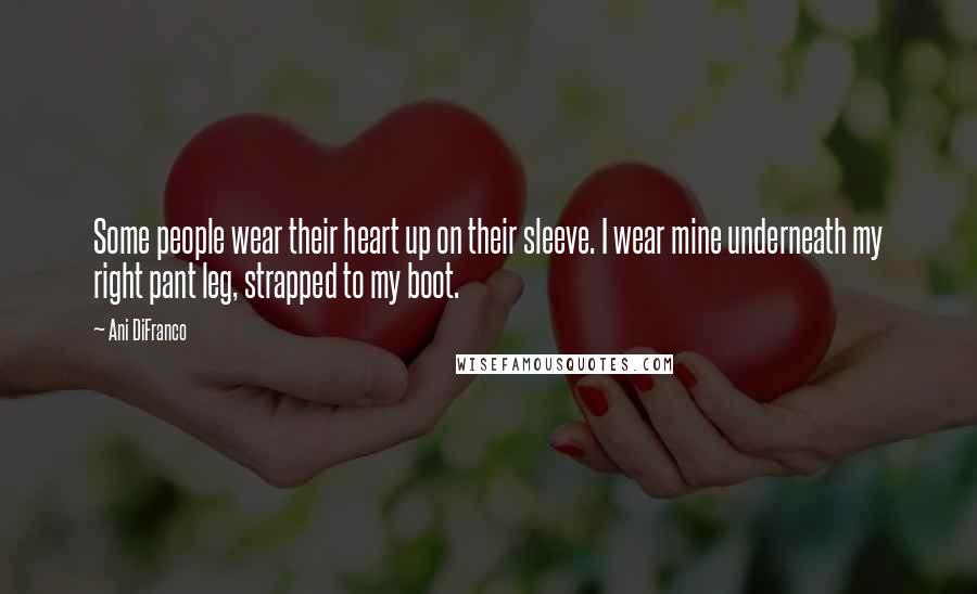 Ani DiFranco Quotes: Some people wear their heart up on their sleeve. I wear mine underneath my right pant leg, strapped to my boot.