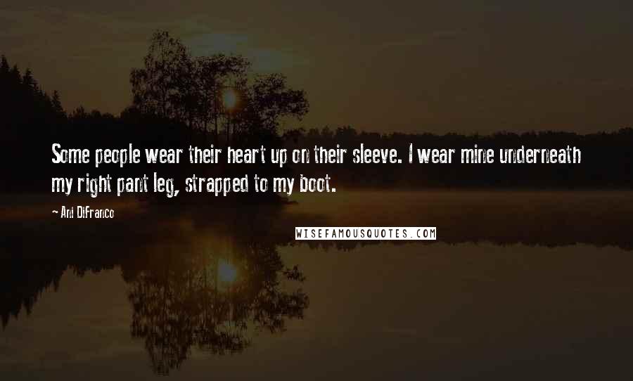 Ani DiFranco Quotes: Some people wear their heart up on their sleeve. I wear mine underneath my right pant leg, strapped to my boot.