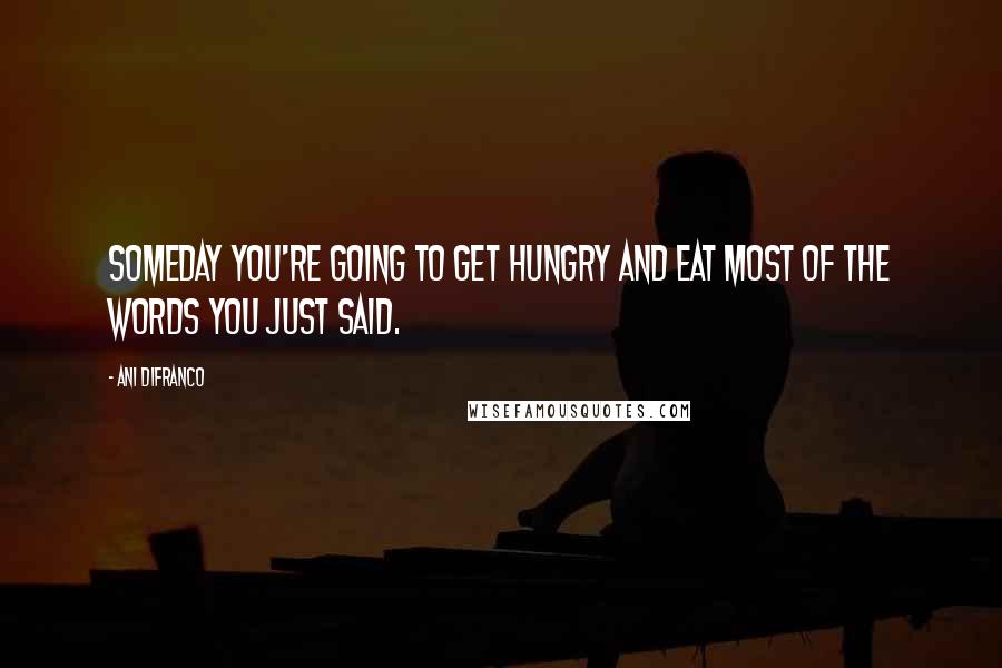 Ani DiFranco Quotes: Someday you're going to get hungry and eat most of the words you just said.