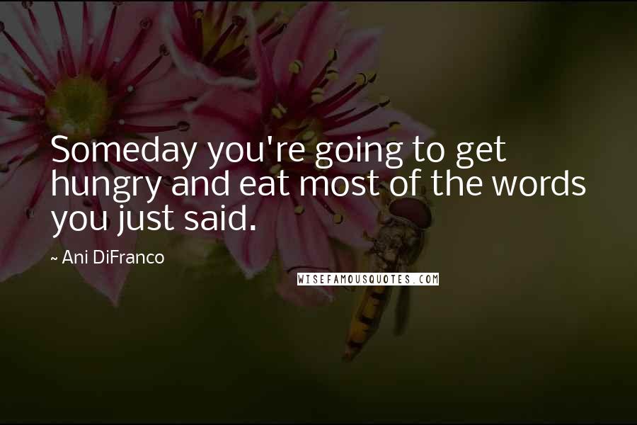 Ani DiFranco Quotes: Someday you're going to get hungry and eat most of the words you just said.