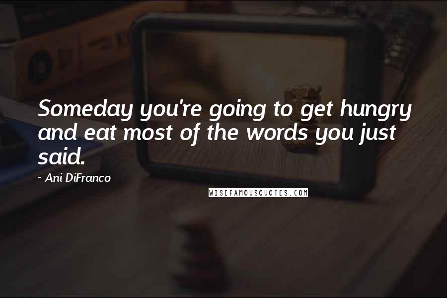 Ani DiFranco Quotes: Someday you're going to get hungry and eat most of the words you just said.