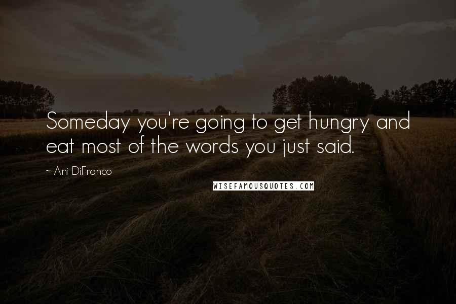 Ani DiFranco Quotes: Someday you're going to get hungry and eat most of the words you just said.