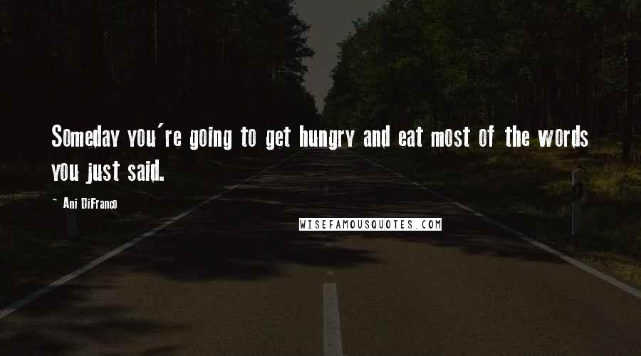 Ani DiFranco Quotes: Someday you're going to get hungry and eat most of the words you just said.