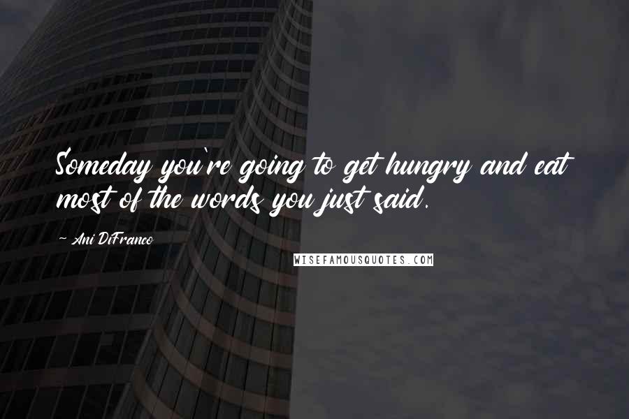 Ani DiFranco Quotes: Someday you're going to get hungry and eat most of the words you just said.