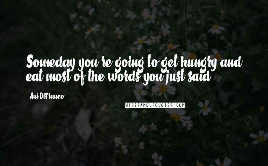 Ani DiFranco Quotes: Someday you're going to get hungry and eat most of the words you just said.