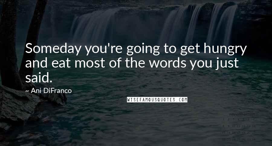 Ani DiFranco Quotes: Someday you're going to get hungry and eat most of the words you just said.