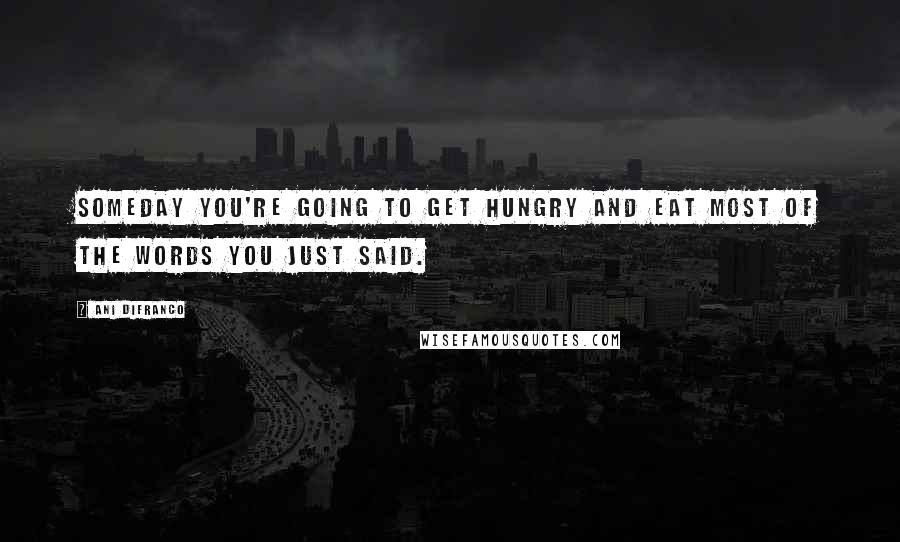 Ani DiFranco Quotes: Someday you're going to get hungry and eat most of the words you just said.