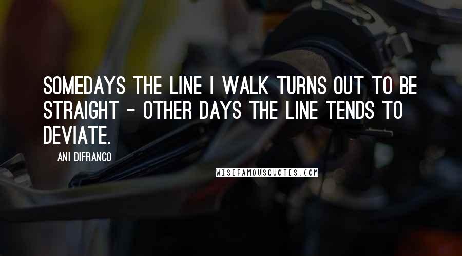 Ani DiFranco Quotes: Somedays the line I walk turns out to be straight - Other days the line tends to deviate.