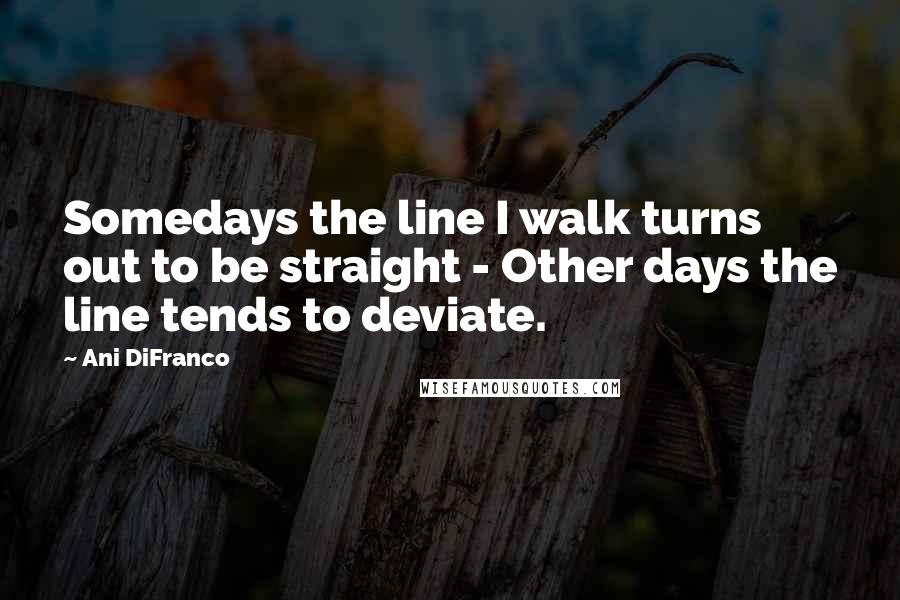 Ani DiFranco Quotes: Somedays the line I walk turns out to be straight - Other days the line tends to deviate.