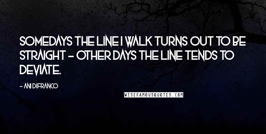 Ani DiFranco Quotes: Somedays the line I walk turns out to be straight - Other days the line tends to deviate.