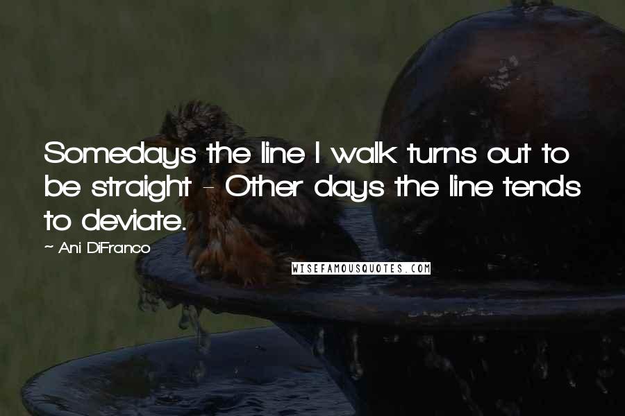 Ani DiFranco Quotes: Somedays the line I walk turns out to be straight - Other days the line tends to deviate.