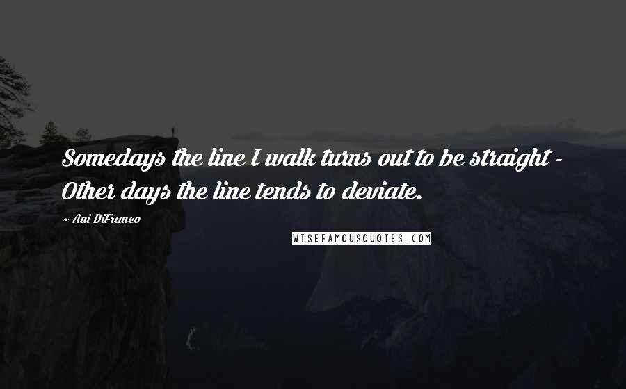 Ani DiFranco Quotes: Somedays the line I walk turns out to be straight - Other days the line tends to deviate.