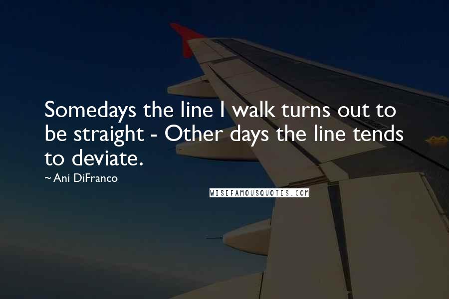 Ani DiFranco Quotes: Somedays the line I walk turns out to be straight - Other days the line tends to deviate.