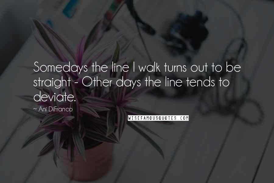 Ani DiFranco Quotes: Somedays the line I walk turns out to be straight - Other days the line tends to deviate.