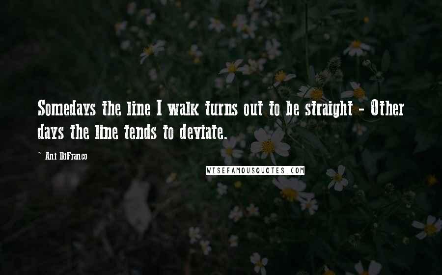 Ani DiFranco Quotes: Somedays the line I walk turns out to be straight - Other days the line tends to deviate.