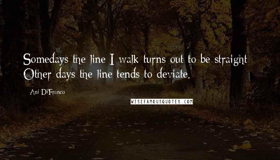 Ani DiFranco Quotes: Somedays the line I walk turns out to be straight - Other days the line tends to deviate.