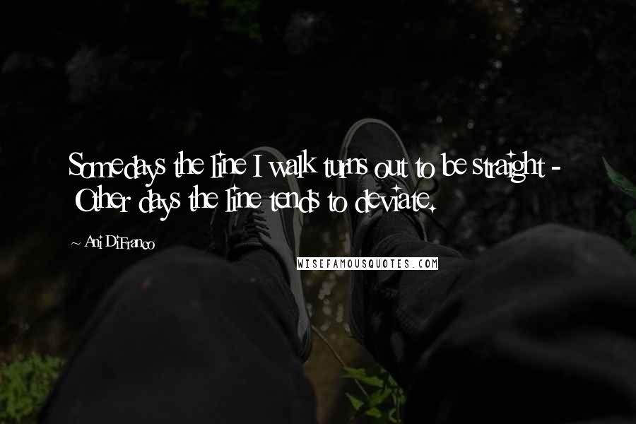 Ani DiFranco Quotes: Somedays the line I walk turns out to be straight - Other days the line tends to deviate.