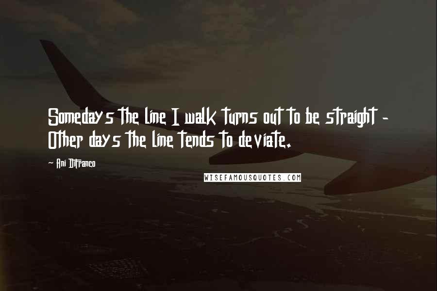 Ani DiFranco Quotes: Somedays the line I walk turns out to be straight - Other days the line tends to deviate.