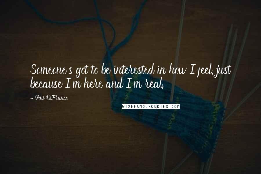 Ani DiFranco Quotes: Someone's got to be interested in how I feel, just because I'm here and I'm real.