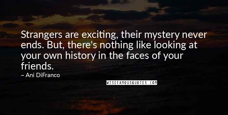 Ani DiFranco Quotes: Strangers are exciting, their mystery never ends. But, there's nothing like looking at your own history in the faces of your friends.