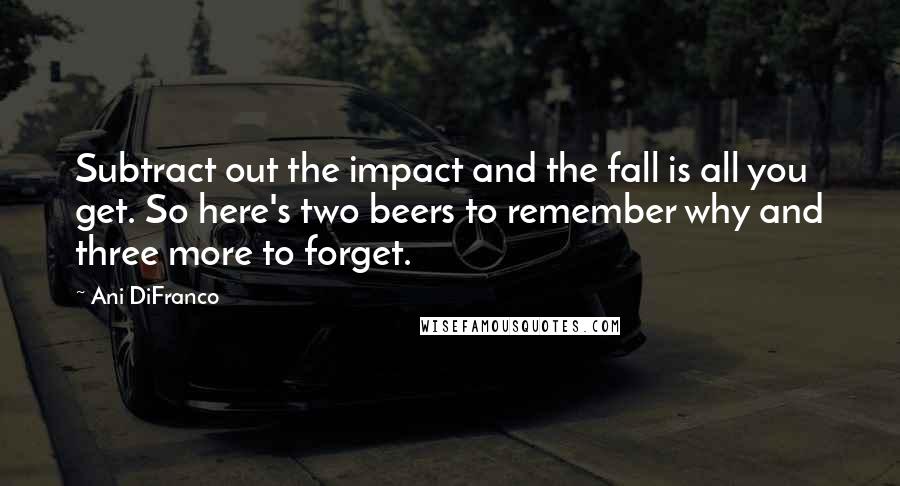 Ani DiFranco Quotes: Subtract out the impact and the fall is all you get. So here's two beers to remember why and three more to forget.