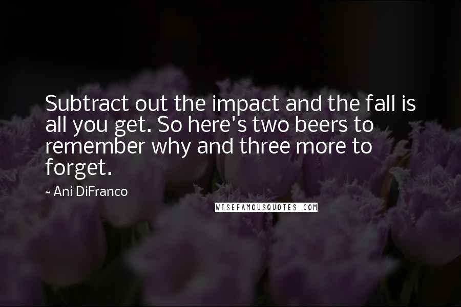 Ani DiFranco Quotes: Subtract out the impact and the fall is all you get. So here's two beers to remember why and three more to forget.