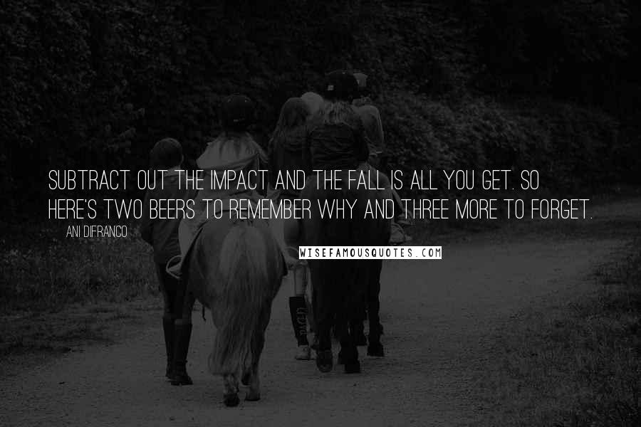 Ani DiFranco Quotes: Subtract out the impact and the fall is all you get. So here's two beers to remember why and three more to forget.