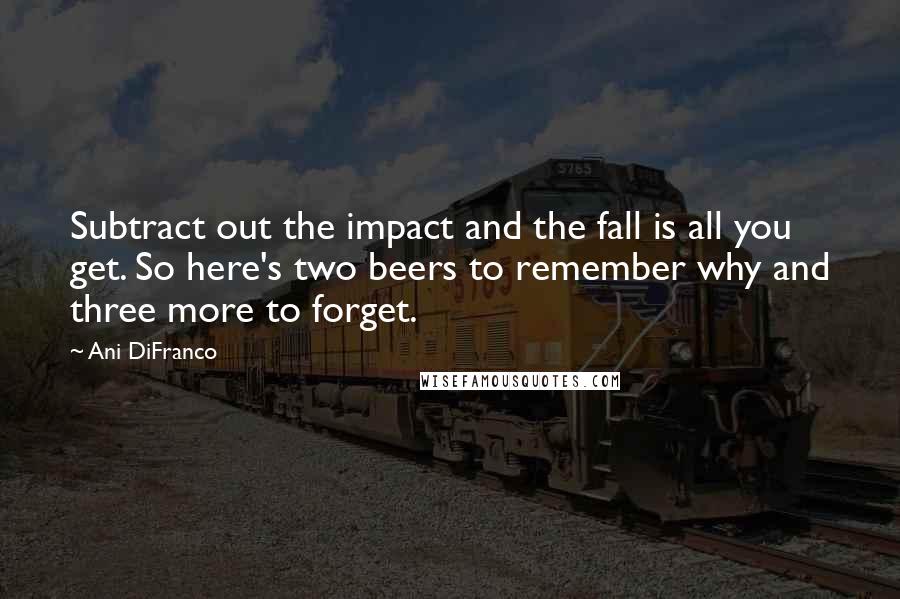 Ani DiFranco Quotes: Subtract out the impact and the fall is all you get. So here's two beers to remember why and three more to forget.