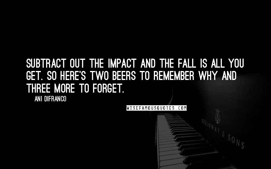 Ani DiFranco Quotes: Subtract out the impact and the fall is all you get. So here's two beers to remember why and three more to forget.