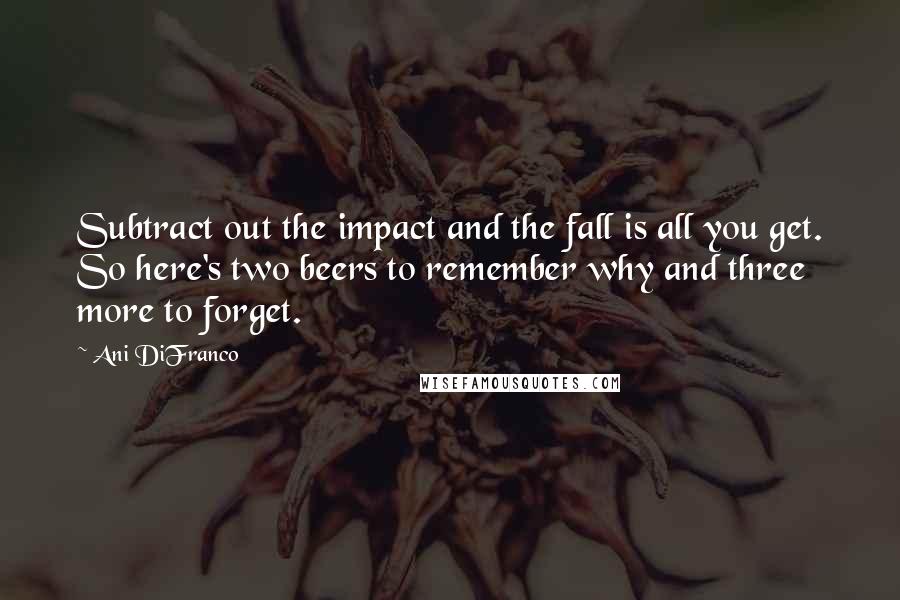 Ani DiFranco Quotes: Subtract out the impact and the fall is all you get. So here's two beers to remember why and three more to forget.