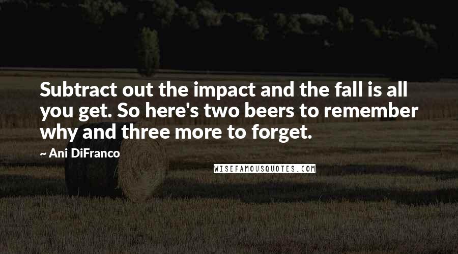 Ani DiFranco Quotes: Subtract out the impact and the fall is all you get. So here's two beers to remember why and three more to forget.